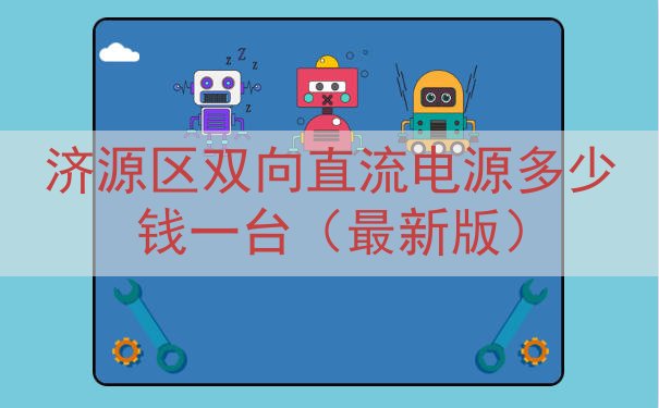 济源区双向直流电源多少钱一台（最新版）