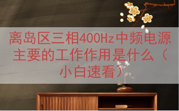 离岛区三相400Hz中频电源主要的工作作用是什么（小白速看）
