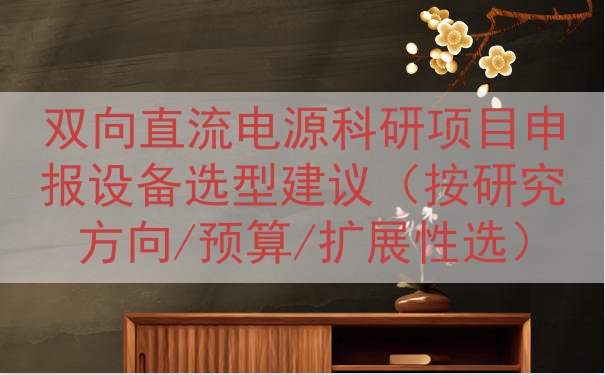 双向直流电源科研项目申报设备选型建议（按研究方向/预算/扩展性选）